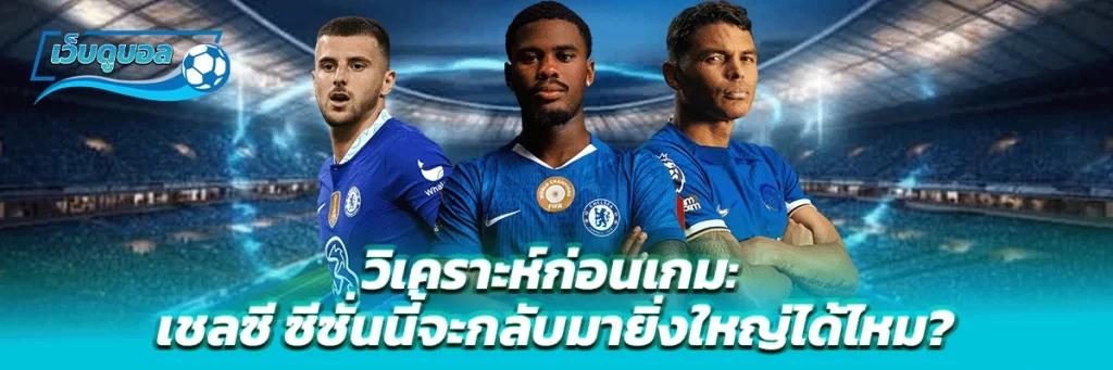 วิเคราะห์ก่อนเกม: เชลซี ซีซั่นนี้จะกลับมายิ่งใหญ่ได้ไหม?